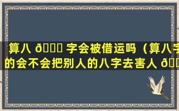 算八 🐞 字会被借运吗（算八字的会不会把别人的八字去害人 🌼 ）